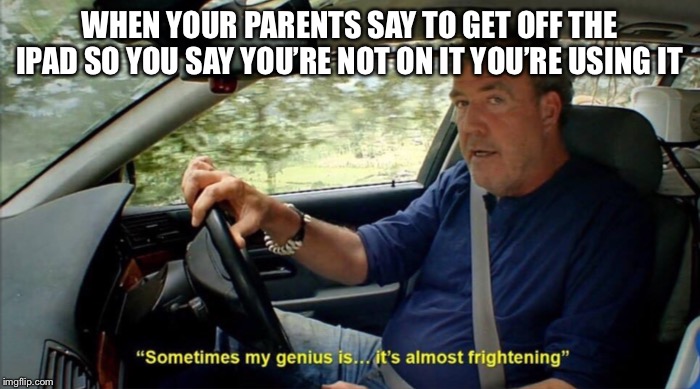 sometimes my genius is... it's almost frightening | WHEN YOUR PARENTS SAY TO GET OFF THE IPAD SO YOU SAY YOU’RE NOT ON IT YOU’RE USING IT | image tagged in sometimes my genius is it's almost frightening | made w/ Imgflip meme maker