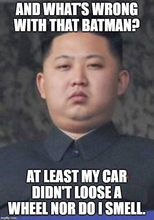 Kim Jong Un | AND WHAT'S WRONG WITH THAT BATMAN? AT LEAST MY CAR DIDN'T LOOSE A WHEEL NOR DO I SMELL. | image tagged in kim jong un | made w/ Imgflip meme maker