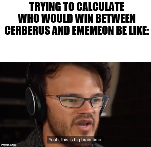 Yeah, this is big brain time | TRYING TO CALCULATE WHO WOULD WIN BETWEEN CERBERUS AND EMEMEON BE LIKE: | image tagged in yeah this is big brain time | made w/ Imgflip meme maker