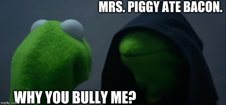 Evil Kermit Meme | MRS. PIGGY ATE BACON. WHY YOU BULLY ME? | image tagged in memes,evil kermit | made w/ Imgflip meme maker