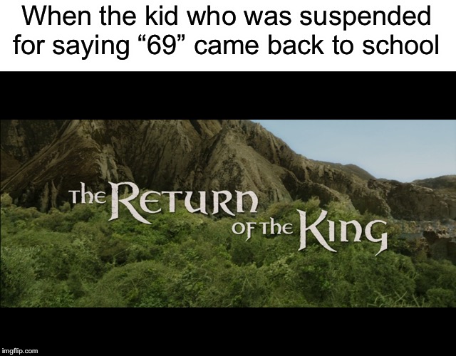 Return Of The King | When the kid who was suspended for saying “69” came back to school | image tagged in return of the king,funny,memes,return,suspension,69 | made w/ Imgflip meme maker