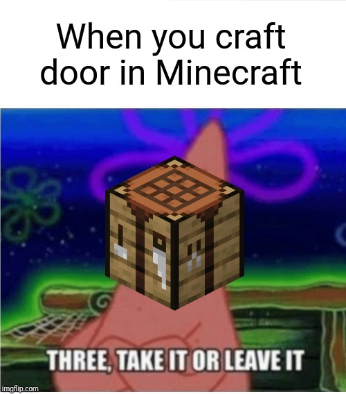 three take it or leave it patrick | When you craft door in Minecraft | image tagged in three take it or leave it patrick | made w/ Imgflip meme maker