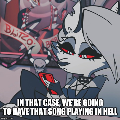 IN THAT CASE, WE'RE GOING TO HAVE THAT SONG PLAYING IN HELL | made w/ Imgflip meme maker