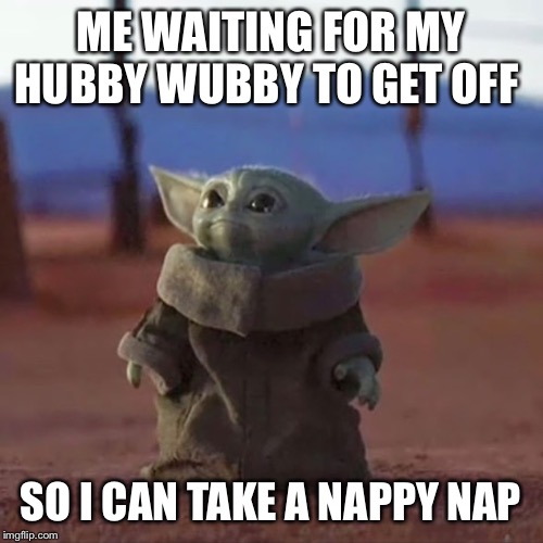 Baby Yoda | ME WAITING FOR MY HUBBY WUBBY TO GET OFF; SO I CAN TAKE A NAPPY NAP | image tagged in baby yoda | made w/ Imgflip meme maker