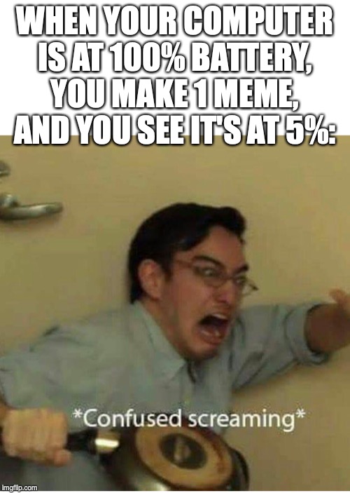 confused screaming | WHEN YOUR COMPUTER IS AT 100% BATTERY, YOU MAKE 1 MEME, AND YOU SEE IT'S AT 5%: | image tagged in confused screaming | made w/ Imgflip meme maker