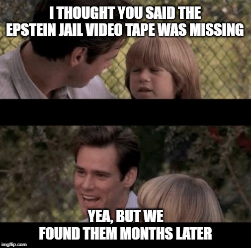 Liar Liar my teacher says | I THOUGHT YOU SAID THE EPSTEIN JAIL VIDEO TAPE WAS MISSING; YEA, BUT WE FOUND THEM MONTHS LATER | image tagged in liar liar my teacher says | made w/ Imgflip meme maker