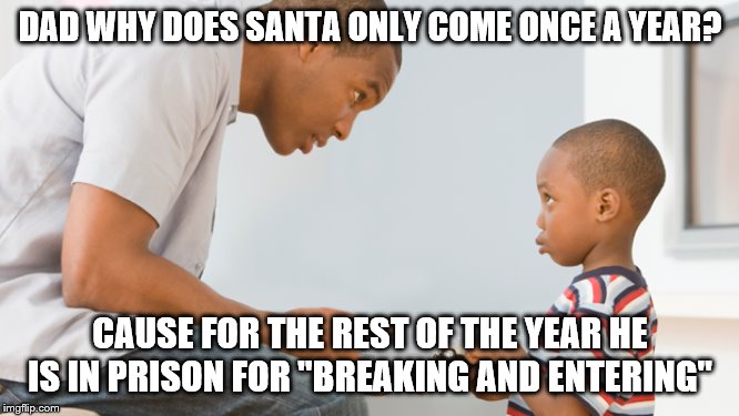 Why Santa Comes Once A Year | DAD WHY DOES SANTA ONLY COME ONCE A YEAR? CAUSE FOR THE REST OF THE YEAR HE IS IN PRISON FOR "BREAKING AND ENTERING" | image tagged in christmas | made w/ Imgflip meme maker