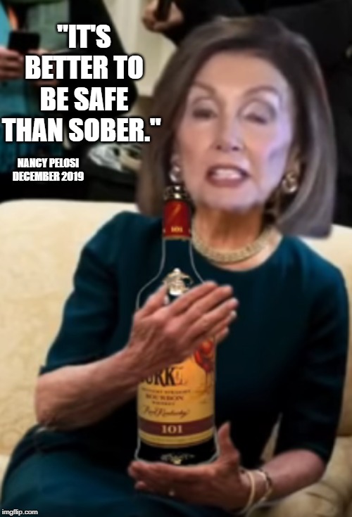 I think we all can Agree, she is a Drunk or at least Drunk often. | "IT'S BETTER TO BE SAFE THAN SOBER."; NANCY PELOSI DECEMBER 2019 | image tagged in nancy pelosi,geriatric,dementia | made w/ Imgflip meme maker