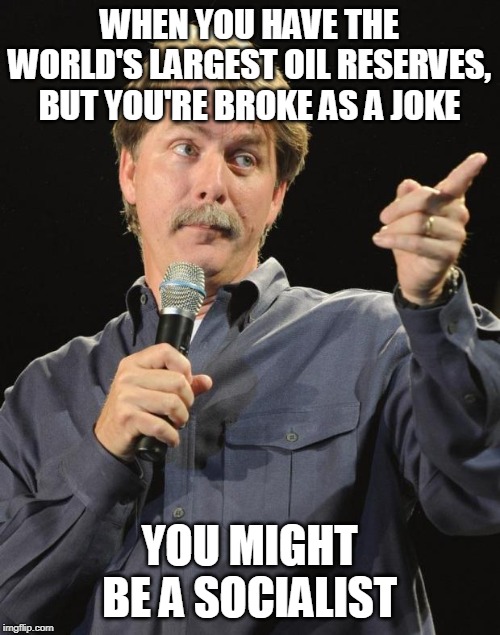 Jeff Foxworthy | WHEN YOU HAVE THE WORLD'S LARGEST OIL RESERVES, BUT YOU'RE BROKE AS A JOKE YOU MIGHT BE A SOCIALIST | image tagged in jeff foxworthy | made w/ Imgflip meme maker