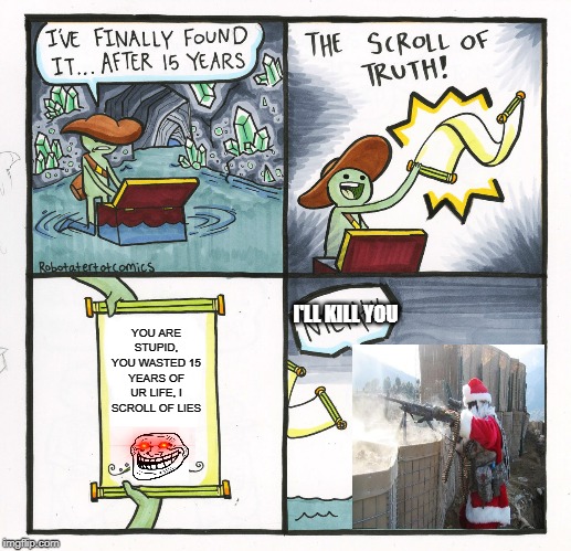 The Scroll Of Truth | YOU ARE STUPID, YOU WASTED 15 YEARS OF UR LIFE, I SCROLL OF LIES; I'LL KILL YOU | image tagged in memes,the scroll of truth | made w/ Imgflip meme maker