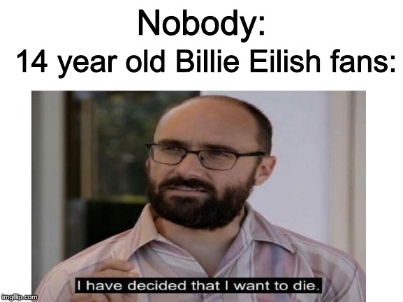Billie Eilish Fans in a nutshell | 14 year old Billie Eilish fans:; Nobody: | image tagged in blank white template,i have decided that i want to die | made w/ Imgflip meme maker