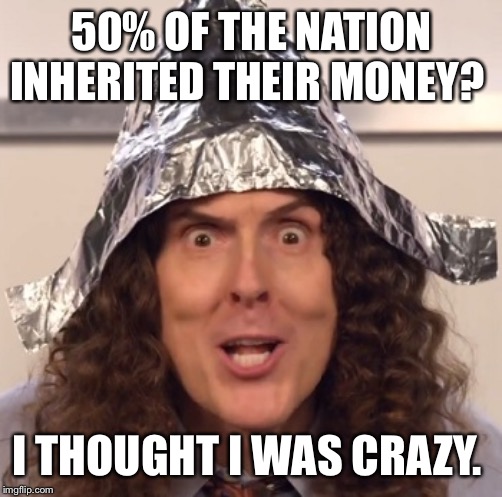 Weird al tinfoil hat | 50% OF THE NATION INHERITED THEIR MONEY? I THOUGHT I WAS CRAZY. | image tagged in weird al tinfoil hat | made w/ Imgflip meme maker