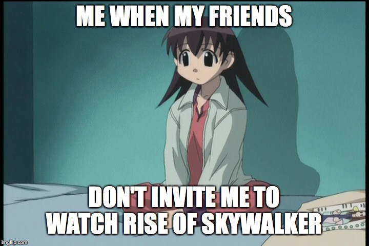 Rise Of Skywalker Meme. | ME WHEN MY FRIENDS; DON'T INVITE ME TO WATCH RISE OF SKYWALKER | image tagged in jar jar binks,the rise of skywalker,star wars,azumanga daioh,memes | made w/ Imgflip meme maker
