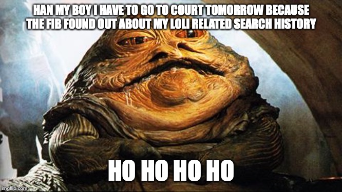 Could this be the new Spongeboy me Bob? | HAN MY BOY I HAVE TO GO TO COURT TOMORROW BECAUSE THE FIB FOUND OUT ABOUT MY LOLI RELATED SEARCH HISTORY; HO HO HO HO | image tagged in jabba the hutt,mr krabs | made w/ Imgflip meme maker