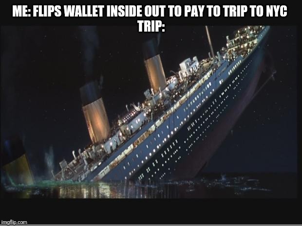 Titanic Sinking | ME: FLIPS WALLET INSIDE OUT TO PAY TO TRIP TO NYC 
TRIP: | image tagged in titanic sinking | made w/ Imgflip meme maker