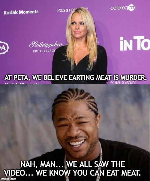 AT PETA, WE BELIEVE EARTING MEAT IS MURDER. NAH, MAN... WE ALL SAW THE VIDEO... WE KNOW YOU CAN EAT MEAT. | image tagged in memes,yo dawg heard you,pam anderson | made w/ Imgflip meme maker