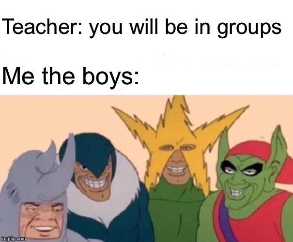 Me And The Boys Meme | Teacher: you will be in groups; Me the boys: | image tagged in memes,me and the boys | made w/ Imgflip meme maker