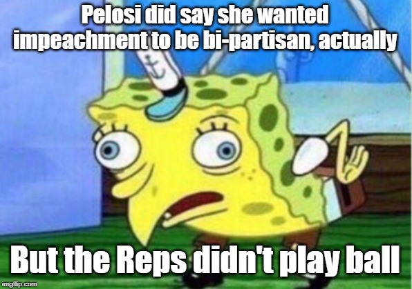 You're right! Impeachment should have been bi-partisan! | Pelosi did say she wanted impeachment to be bi-partisan, actually; But the Reps didn't play ball | image tagged in memes,mocking spongebob,partisanship,impeach trump,impeachment,trump impeachment | made w/ Imgflip meme maker