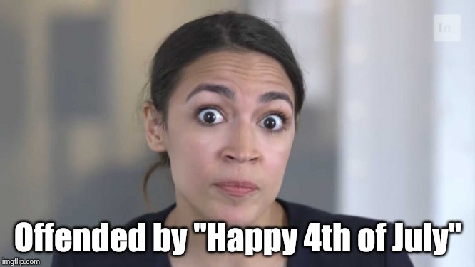 Crazy Alexandria Ocasio-Cortez | Offended by "Happy 4th of July" | image tagged in crazy alexandria ocasio-cortez | made w/ Imgflip meme maker