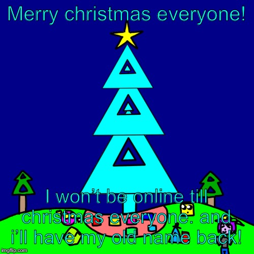 Merry christmas everyone! I won’t be online till christmas everyone. and i’ll have my old name back! | image tagged in a shape christmas | made w/ Imgflip meme maker