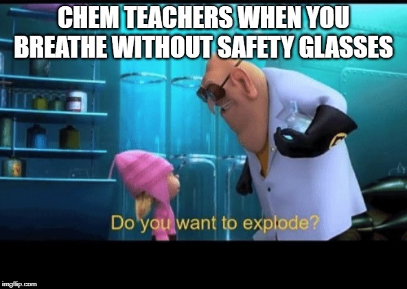 Do you want to explode | CHEM TEACHERS WHEN YOU BREATHE WITHOUT SAFETY GLASSES | image tagged in do you want to explode | made w/ Imgflip meme maker