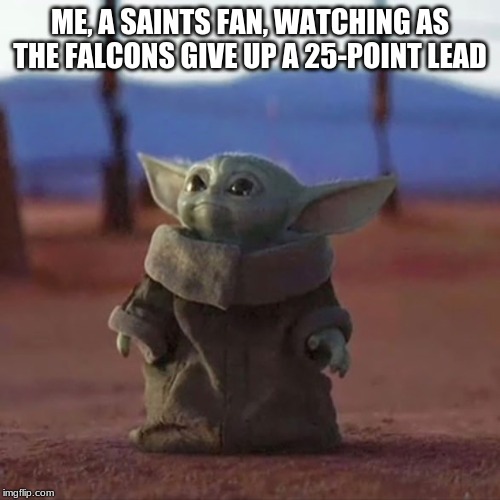 28-3 jokes will never die. | ME, A SAINTS FAN, WATCHING AS THE FALCONS GIVE UP A 25-POINT LEAD | image tagged in baby yoda | made w/ Imgflip meme maker