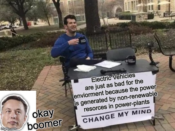 Change My Mind | Electric Vehicles are just as bad for the enviorment because the power is generated by non-renewable resorces in power-plants; okay boomer | image tagged in memes,change my mind | made w/ Imgflip meme maker