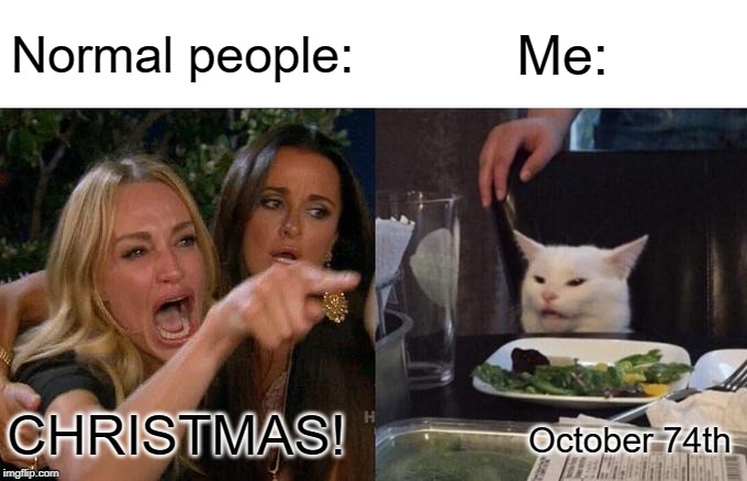 Woman Yelling At Cat Meme | Normal people:; Me:; October 74th; CHRISTMAS! | image tagged in memes,woman yelling at cat | made w/ Imgflip meme maker