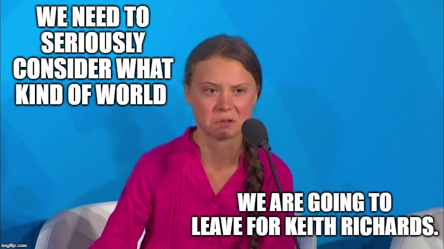 "How dare you?" - Greta Thunberg | WE NEED TO SERIOUSLY CONSIDER WHAT KIND OF WORLD; WE ARE GOING TO LEAVE FOR KEITH RICHARDS. | image tagged in how dare you - greta thunberg | made w/ Imgflip meme maker