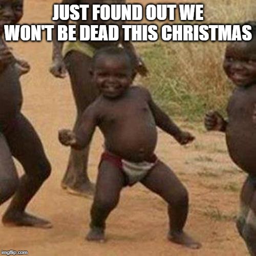We Live!!! | JUST FOUND OUT WE WON'T BE DEAD THIS CHRISTMAS | image tagged in memes,third world success kid | made w/ Imgflip meme maker