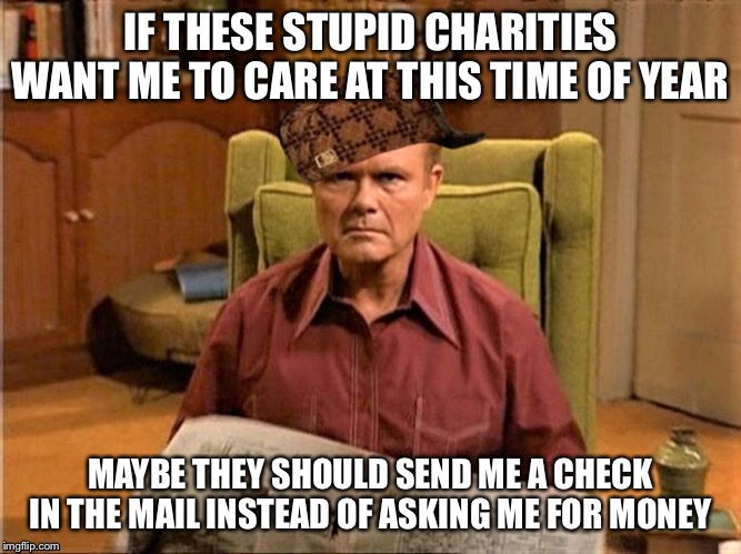 Red Foreman Scumbag Hat | IF THESE STUPID CHARITIES WANT ME TO CARE AT THIS TIME OF YEAR; MAYBE THEY SHOULD SEND ME A CHECK IN THE MAIL INSTEAD OF ASKING ME FOR MONEY | image tagged in red foreman scumbag hat,memes,funny,charity,christmas memes | made w/ Imgflip meme maker