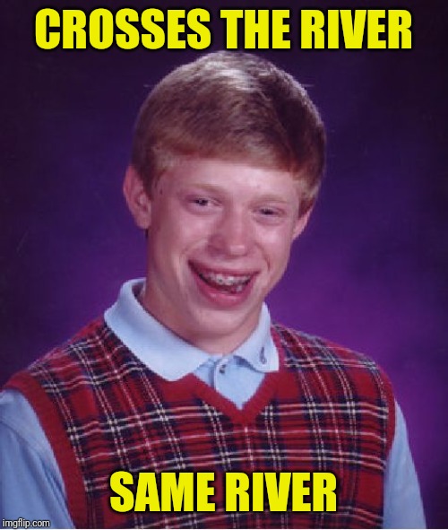 Bad Luck Brian Meme | CROSSES THE RIVER; SAME RIVER | image tagged in memes,bad luck brian | made w/ Imgflip meme maker