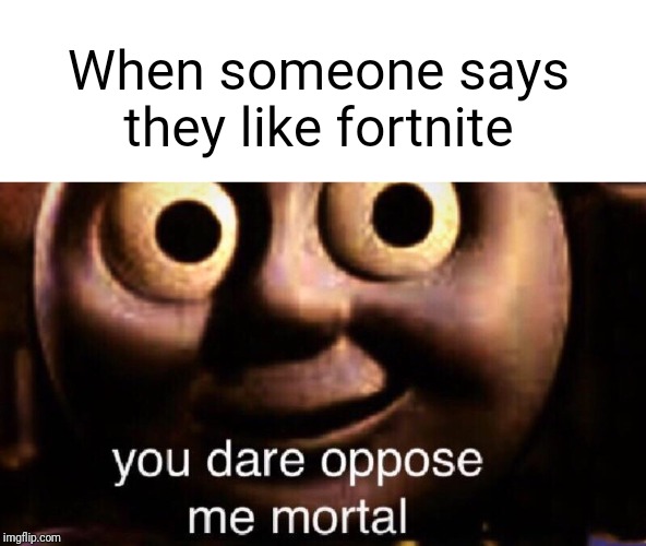 How dare you | When someone says they like fortnite | image tagged in you dare oppose me mortal,fortnite sucks | made w/ Imgflip meme maker
