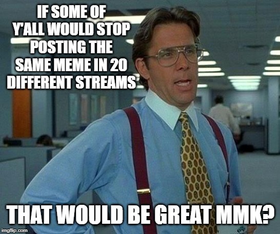 Kind of Tired of Flagging Them | IF SOME OF Y'ALL WOULD STOP POSTING THE SAME MEME IN 20 DIFFERENT STREAMS; THAT WOULD BE GREAT MMK? | image tagged in memes,that would be great | made w/ Imgflip meme maker