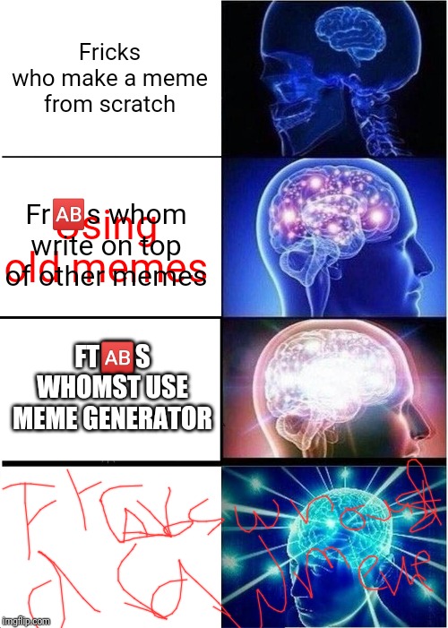 Expanding Brain Meme | Fricks who make a meme from scratch; Using old memes; Fr🆎s whom write on top of other memes; FT🆎S WHOMST USE MEME GENERATOR | image tagged in memes,expanding brain | made w/ Imgflip meme maker
