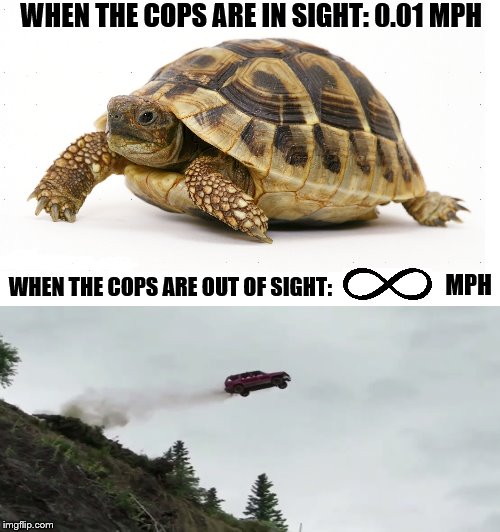 Speeding for Dummies |  WHEN THE COPS ARE IN SIGHT: 0.01 MPH; WHEN THE COPS ARE OUT OF SIGHT:; MPH | image tagged in slow vs fast meme,speeding,for dummies,infinity,i am speed,speed | made w/ Imgflip meme maker