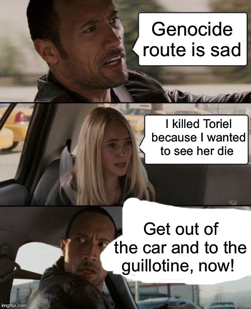 The Rock Driving Meme | Genocide route is sad; I killed Toriel because I wanted to see her die; Get out of the car and to the guillotine, now! | image tagged in memes,the rock driving | made w/ Imgflip meme maker