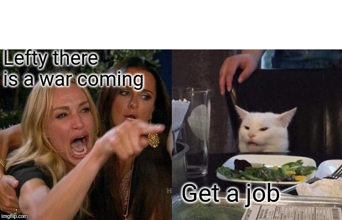 Woman Yelling At Cat Meme | Lefty there is a war coming Get a job | image tagged in memes,woman yelling at cat | made w/ Imgflip meme maker