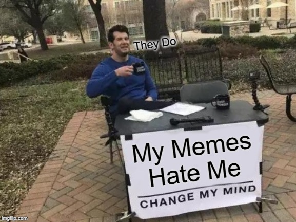 Change My Mind | They Do; My Memes Hate Me | image tagged in memes,change my mind | made w/ Imgflip meme maker