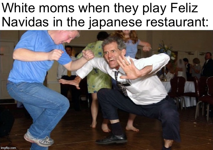 Dancing guy | White moms when they play Feliz Navidas in the japanese restaurant: | image tagged in dancing guy | made w/ Imgflip meme maker