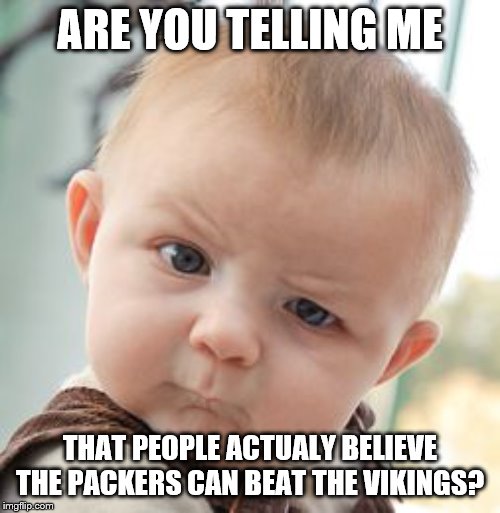 Skeptical Baby Meme | ARE YOU TELLING ME; THAT PEOPLE ACTUALY BELIEVE THE PACKERS CAN BEAT THE VIKINGS? | image tagged in memes,skeptical baby | made w/ Imgflip meme maker