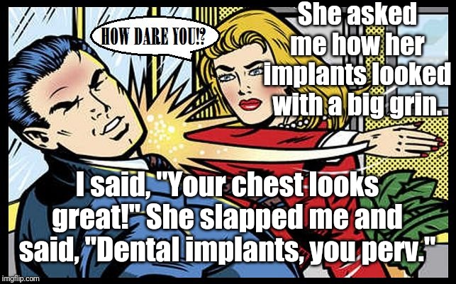 Implants | She asked me how her implants looked with a big grin. I said, "Your chest looks great!" She slapped me and said, "Dental implants, you perv." | image tagged in woman slaps man,memes | made w/ Imgflip meme maker