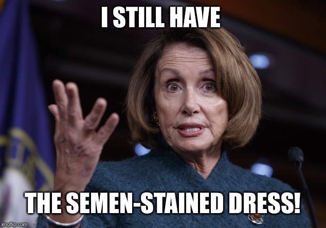 Good old Nancy Pelosi | I STILL HAVE THE SEMEN-STAINED DRESS! | image tagged in good old nancy pelosi | made w/ Imgflip meme maker