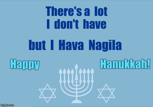 Happy Hanukkah! Hava Nagila! | There's a lot I don't have but I Hava Nagila.  Happy Hanukkah! | image tagged in memes,hanukkah,hava nagila,rick75230,judaism | made w/ Imgflip meme maker