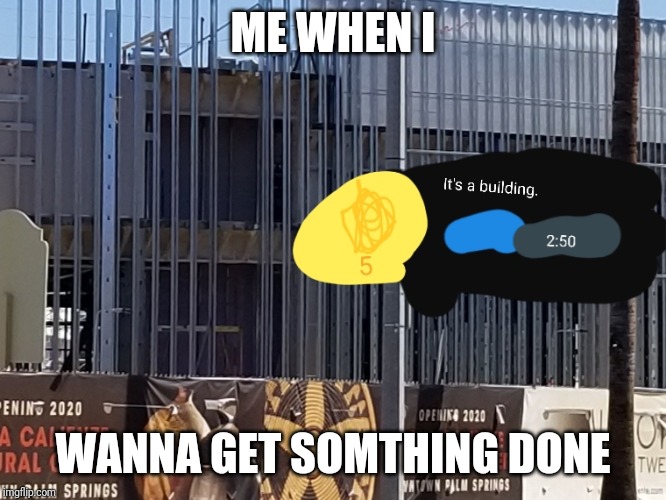 Sims freeplay building construction irl | ME WHEN I; WANNA GET SOMTHING DONE | image tagged in sims freeplay building construction irl | made w/ Imgflip meme maker