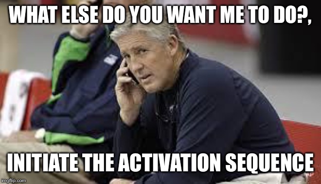 Pete Carroll Phone | WHAT ELSE DO YOU WANT ME TO DO?, INITIATE THE ACTIVATION SEQUENCE | image tagged in pete carroll phone | made w/ Imgflip meme maker