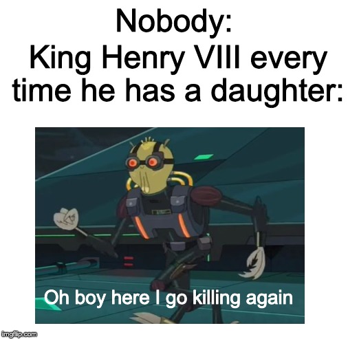 History Meme #4 | Nobody:; King Henry VIII every time he has a daughter:; Oh boy here I go killing again | image tagged in blank white template,oh boy here i go killing again | made w/ Imgflip meme maker