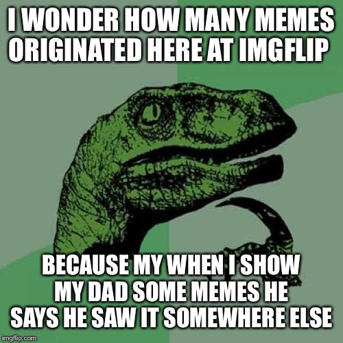 Philosoraptor | I WONDER HOW MANY MEMES ORIGINATED HERE AT IMGFLIP; BECAUSE MY WHEN I SHOW MY DAD SOME MEMES HE SAYS HE SAW IT SOMEWHERE ELSE | image tagged in memes,philosoraptor | made w/ Imgflip meme maker