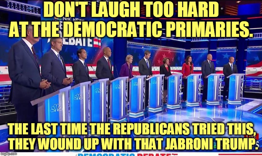 Democrats are definitely better at this. | DON'T LAUGH TOO HARD AT THE DEMOCRATIC PRIMARIES. THE LAST TIME THE REPUBLICANS TRIED THIS, 
THEY WOUND UP WITH THAT JABRONI TRUMP. | image tagged in democratic debate,primary,candidates,election 2020,jabroni | made w/ Imgflip meme maker