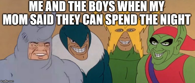 Me And The Boys | ME AND THE BOYS WHEN MY MOM SAID THEY CAN SPEND THE NIGHT | image tagged in me and the boys | made w/ Imgflip meme maker